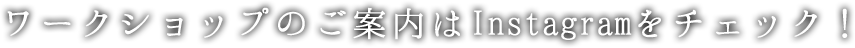 ワークショップのご案内はInstagramをチェック！