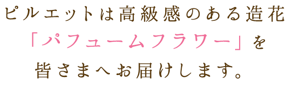 ピルエットは高級感のある造花「パフュームフラワー」を皆さまへお届けします。