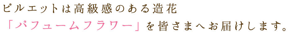 ピルエットは高級感のある造花「パフュームフラワー」を皆さまへお届けします。