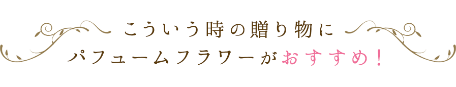 こういう時の贈り物にパフュームフラワーがおすすめ！